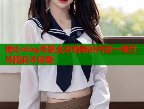 糖心vlog导航全攻略精彩内容一网打尽精彩不停歇