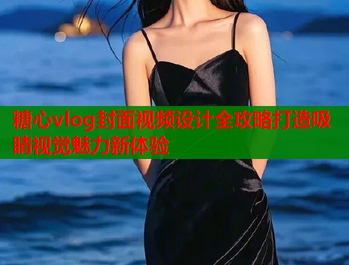 糖心vlog封面视频设计全攻略打造吸睛视觉魅力新体验