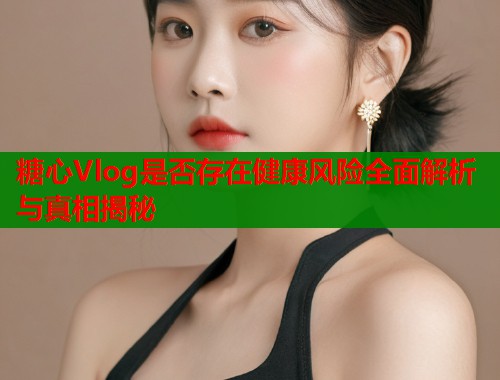 糖心Vlog是否存在健康风险全面解析与真相揭秘
