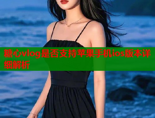 糖心vlog是否支持苹果手机ios版本详细解析