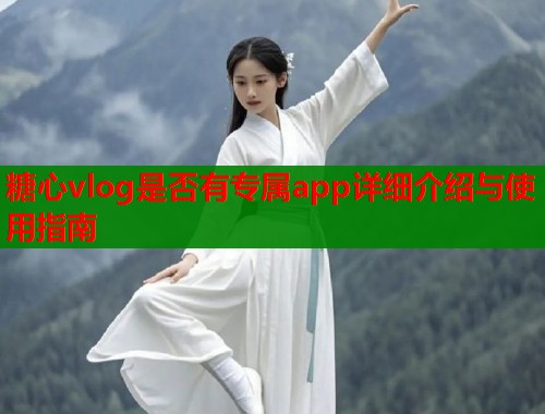糖心vlog是否有专属app详细介绍与使用指南
