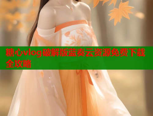 糖心vlog破解版蓝奏云资源免费下载全攻略