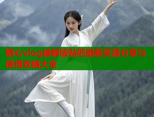 糖心vlog破解版贴吧最新资源分享与使用攻略大全