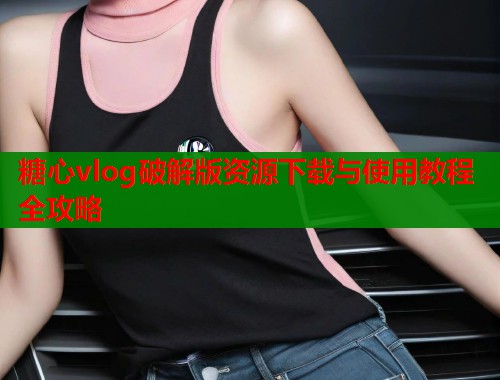 糖心vlog破解版资源下载与使用教程全攻略