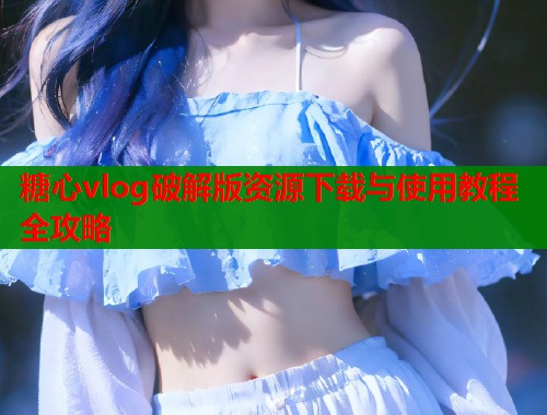 糖心vlog破解版资源下载与使用教程全攻略