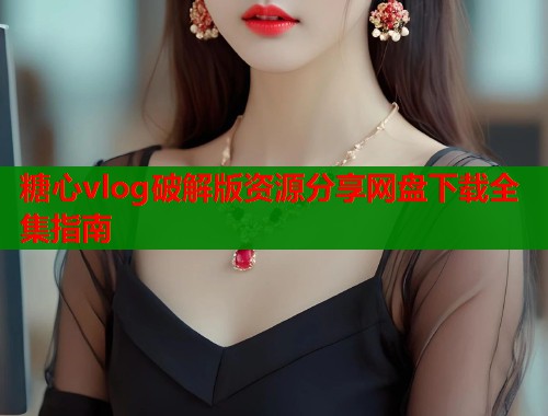 糖心vlog破解版资源分享网盘下载全集指南
