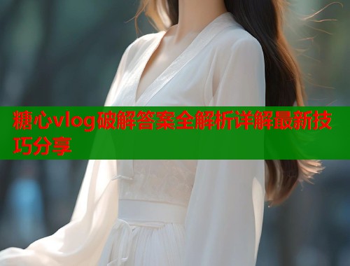 糖心vlog破解答案全解析详解最新技巧分享