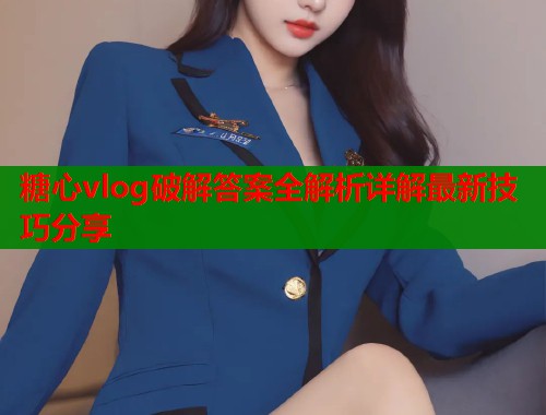糖心vlog破解答案全解析详解最新技巧分享