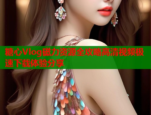 糖心Vlog磁力资源全攻略高清视频极速下载体验分享