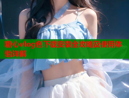 糖心vlog色下载安装全攻略及使用体验详解