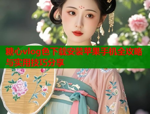 糖心vlog色下载安装苹果手机全攻略与实用技巧分享