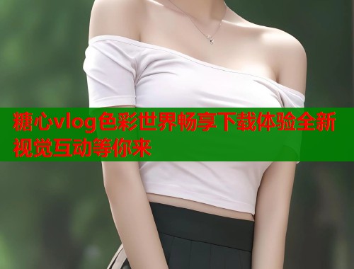 糖心vlog色彩世界畅享下载体验全新视觉互动等你来