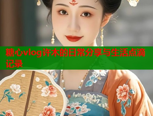 糖心vlog许木的日常分享与生活点滴记录
