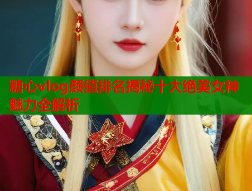 糖心vlog颜值排名揭秘十大绝美女神魅力全解析