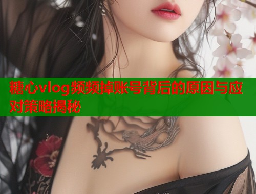 糖心vlog频频掉账号背后的原因与应对策略揭秘