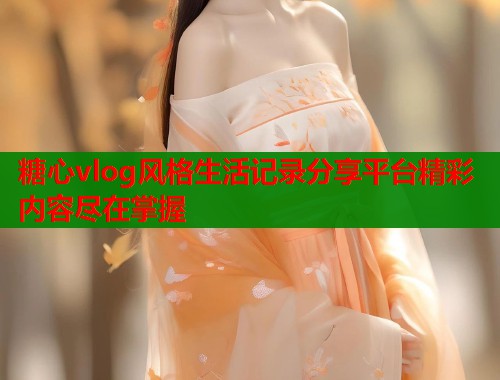 糖心vlog风格生活记录分享平台精彩内容尽在掌握