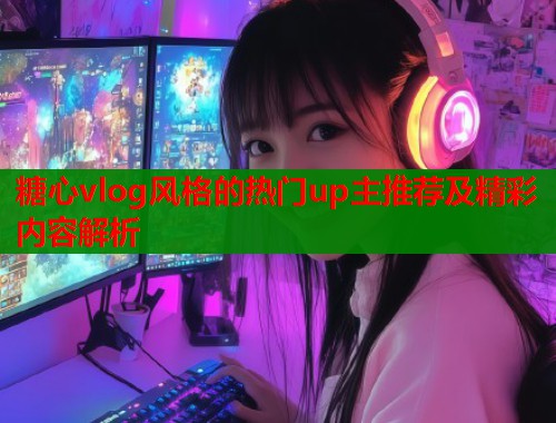糖心vlog风格的热门up主推荐及精彩内容解析