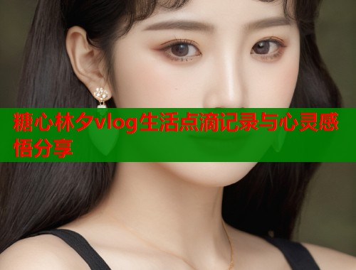 糖心林夕vlog生活点滴记录与心灵感悟分享