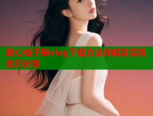 糖心柚子猫vlog下载方法详解及实用技巧分享