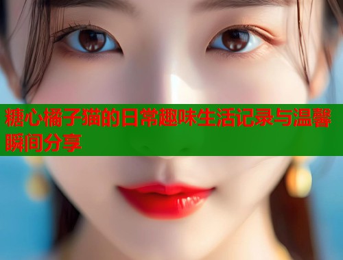 糖心橘子猫的日常趣味生活记录与温馨瞬间分享