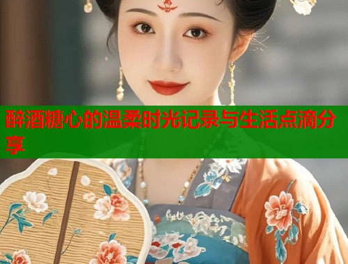 醉酒糖心的温柔时光记录与生活点滴分享