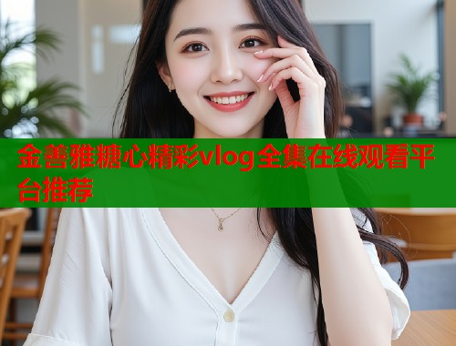 金善雅糖心精彩vlog全集在线观看平台推荐