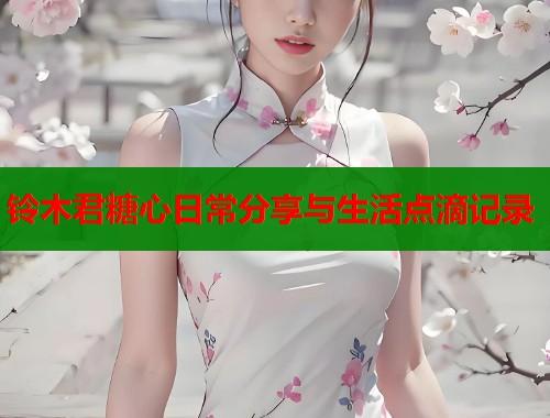 铃木君糖心日常分享与生活点滴记录