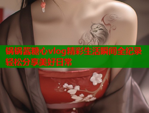 锅锅酱糖心vlog精彩生活瞬间全纪录轻松分享美好日常
