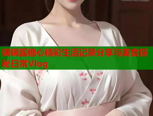 锅锅酱糖心精彩生活记录分享与美食探秘日常Vlog