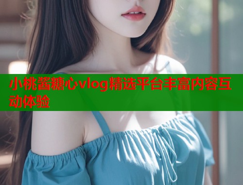 小桃酱糖心vlog精选平台丰富内容互动体验
