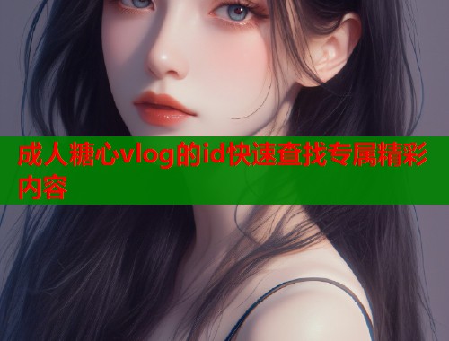 成人糖心vlog的id快速查找专属精彩内容