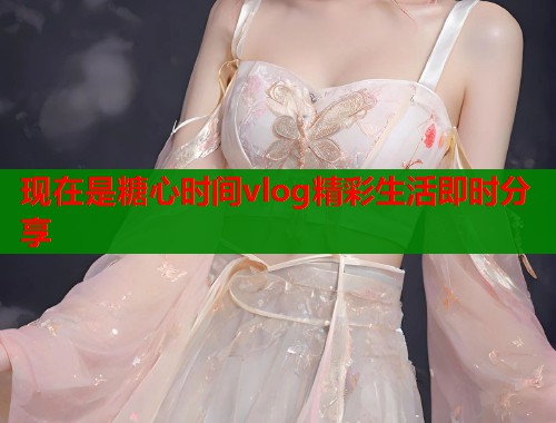 现在是糖心时间vlog精彩生活即时分享
