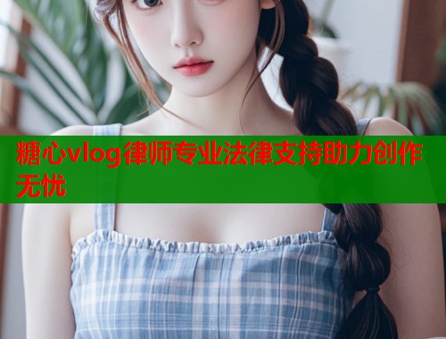 糖心vlog律师专业法律支持助力创作无忧