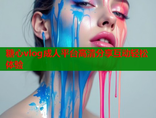 糖心vlog成人平台高清分享互动轻松体验