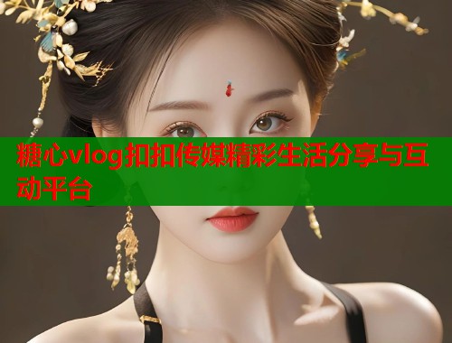 糖心vlog扣扣传媒精彩生活分享与互动平台