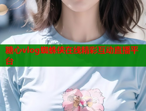 糖心vlog蜘蛛侠在线精彩互动直播平台