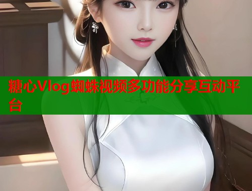 糖心Vlog蜘蛛视频多功能分享互动平台