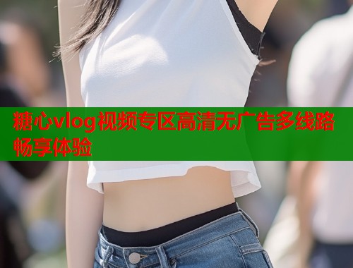 糖心vlog视频专区高清无广告多线路畅享体验