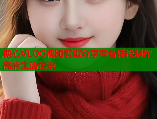 糖心VLOG视频剪辑分享平台轻松制作高清生活记录