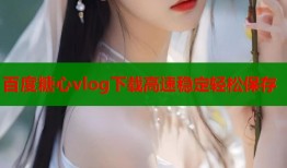 百度糖心vlog下载高速稳定轻松保存