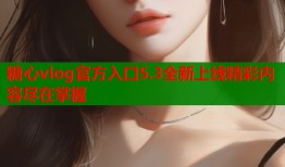 糖心vlog官方入口5.3全新上线精彩内容尽在掌握