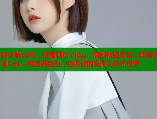 柚子猫cOS：甘雨糖心Vlog，解锁私密写真，畅享定制Cos，零距离互动，打造你的专属二次元世界