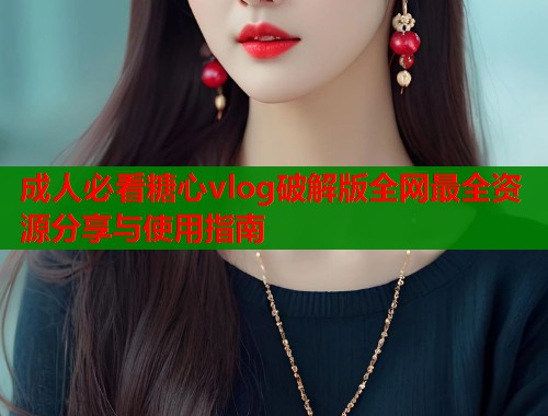 成人必看糖心vlog破解版全网最全资源分享与使用指南