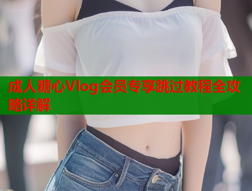 成人糖心Vlog会员专享跳过教程全攻略详解