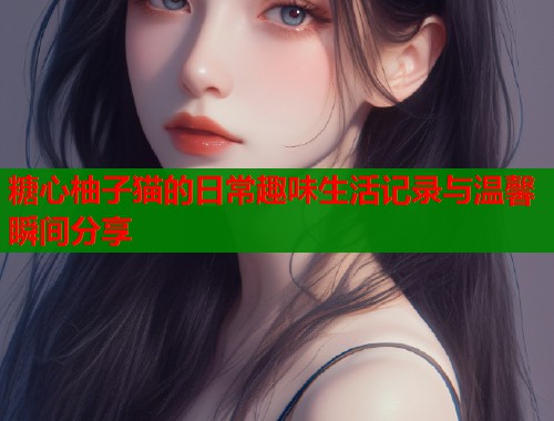 糖心柚子猫的日常趣味生活记录与温馨瞬间分享