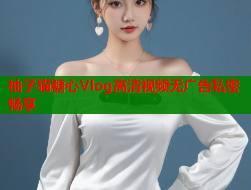 柚子猫糖心Vlog高清视频无广告私密畅享