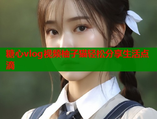 糖心vlog视频柚子猫轻松分享生活点滴